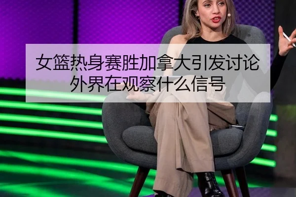女篮热身赛胜加拿大引发讨论 外界在观察什么信号 | bwin